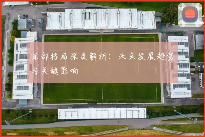 东部格局深度解析：未来发展趋势与关键影响