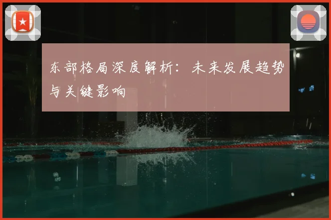 东部格局深度解析:未来发展趋势与关键影响