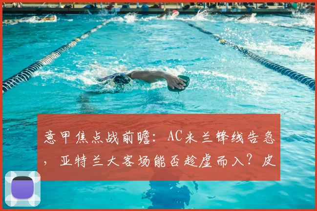 意甲焦点战前瞻:AC米兰锋线告急,亚特兰大客场能否趁虚而入?皮奥利破局关键解析