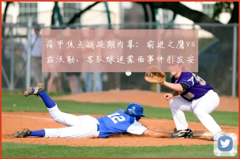 荷甲焦点战延期内幕：前进之鹰vs兹沃勒，客队球迷蒙面事件引发安全审查与比赛推迟全解析