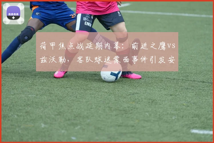 荷甲焦点战延期内幕:前进之鹰vs兹沃勒,客队球迷蒙面事件引发安全审查与比赛推迟全解析