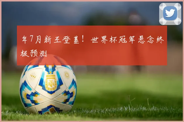 年7月新王登基!世界杯冠军悬念终极预测