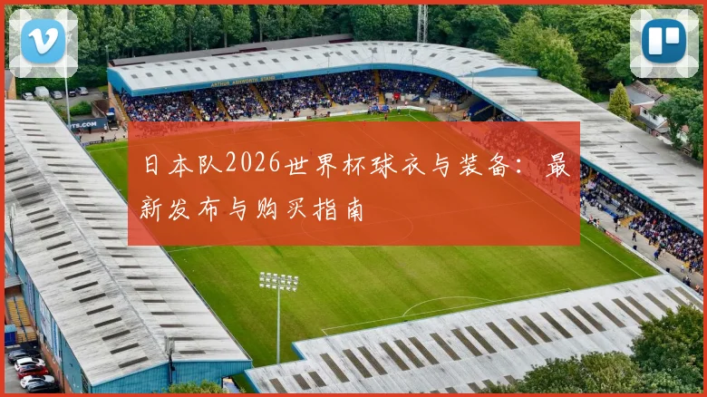 日本队2026世界杯球衣与装备:最新发布与购买指南