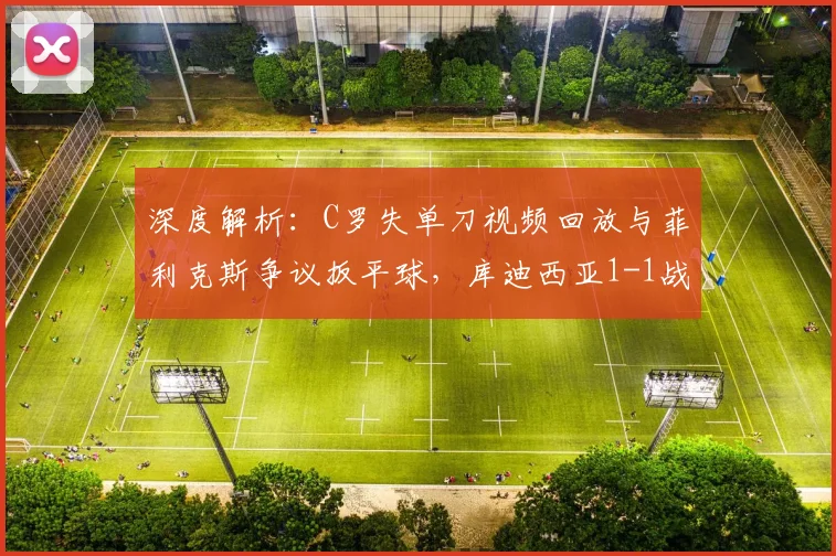 深度解析：C罗失单刀视频回放与菲利克斯争议扳平球，库迪西亚1-1战平胜利比赛全分析