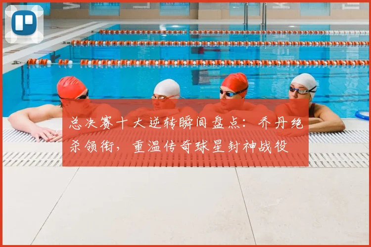 总决赛十大逆转瞬间盘点：乔丹绝杀领衔，重温传奇球星封神战役