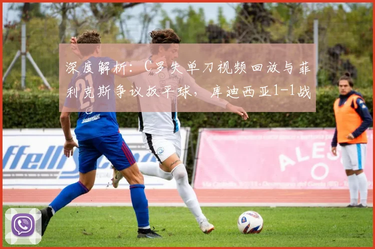 深度解析:C罗失单刀视频回放与菲利克斯争议扳平球,库迪西亚1-1战平胜利比赛全分析
