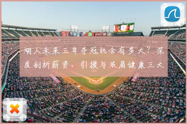 湖人未来三年夺冠机会有多大?深度剖析薪资、引援与浓眉健康三大关键